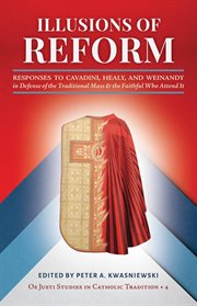 Illusions of Reform : Responses to Cavadini, Healy, and Weinandy in Defense of the Traditional Mass and the Faithful Who A cover image