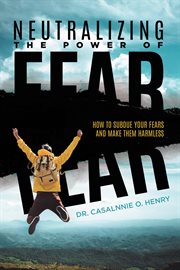 Neutralizing the Power of Fear : How To Subdue Your Fears And Make Them Harmless cover image