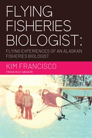 Flying Fisheries Biologist : Flying Experiences of an Alaskan Fisheries Biologist cover image