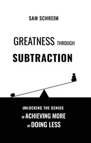 Greatness Through Subtraction : Unlocking the Genius of Achieving More by Doing Less cover image