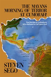 The Mayans Morning of Terror at Cumorah! : The Demise of Civilizations Who Refused to Call Upon God cover image