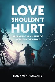 Love Shouldn't Hurt : Breaking the Chains of Domestic Violence cover image