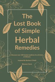 The lost book of simple herbal remedies : discover over 100 herbal medicine for all kinds of ailment. Herbal remedies with Dr. Barbara O'Neill cover image