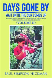 Days Gone By, Volume II : Wait Until the Sun Comes up (A Collection of Intriguing, Thought Provoking, Philosophical and Spirit cover image
