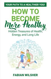 How to Become More Healthy : Your Path to a Healthier You! Hidden Treasures of Health, Energy, and Long Life cover image