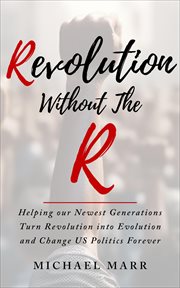 Revolution Without the R : Helping Our Newest Generations Turn Revolution into Evolution and Change US Politics Forever cover image