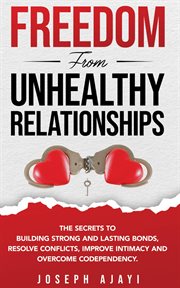 Freedom From Unhealthy Relationships : The secrets to building strong and lasting bonds, resolve conflicts, improve intimacy and overcome c cover image