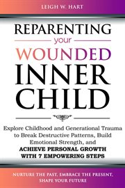 Reparenting Your Wounded Inner Child : Explore Childhood and Generational Trauma to Break Destructive Patterns, Build Emotional Strength, a. Heal, Grow, & Thrive cover image