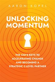 Unlocking Momentum : The Cio's Keys to Accelerating Change and Becoming a Strategic C-Level Partner cover image