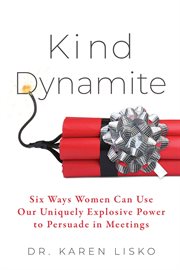 Kind Dynamite : Six Ways Women Can Use Our Uniquely Explosive Power To Persuade In Meetings cover image
