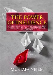 The Power of Influence : Cultivating Catalysts, Unveiling the Forces Behind Transformational Leadership cover image