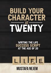 Build Your Character at Twenty : Writing the Life Success Script at the Age of 20 cover image