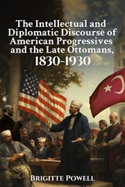 The Intellectual and Diplomatic Discourse of American Progressives and the Late Ottomans, 1830-1930 cover image