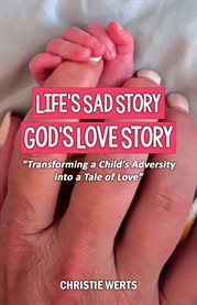 Life's Sad Story, God's Love Story : Transforming a Child's Adversity into a Tale of Love cover image