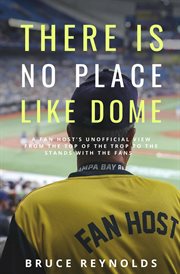 There Is No Place Like Dome : A Fan Host's Unofficial View From the Top of the Trop to the Stands With the Fans cover image