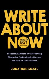 Write About Now : Successful Authors on Overcoming Obstacles, Finding Inspiration and the Birth of Their Careers cover image