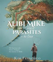 Alibi Mike and His Gang of Parasites on the State : The Experiences Of A Fisheries Biologist's First Summer In Alaska cover image