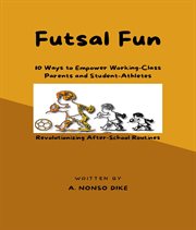 Futsal Fun : 10 Ways to Empower Working-Class Parents and Student-Athletes, Revolutionizing After-School Routines cover image