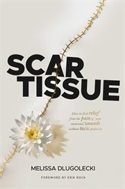 Scar Tissue : How To Find Relief From The Pain Of Your Emotional Wounds Without Toxic Positivity cover image