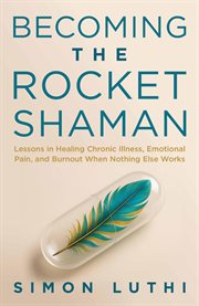 Becoming the Rocket Shaman : Lessons In Healing Chronic Illness, Emotional Pain, And Burnout When Nothing Else Works cover image