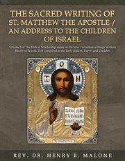 The Sacred Writing of St. Matthew the Apostle / an Address to the Children of Israel, Volume 1 : The Biblical Scholarship Series On The New Testament Writings Modern Received Eclectic Text Compared cover image
