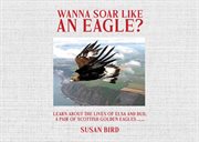 Wanna Soar Like an Eagle? : Learn About the Lives of Elsa and Bud, a Pair of Scottish Golden Eagles cover image