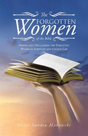 The Forgotten Women of the Bible : Naming and Proclaiming the Forgotten Women in Scripture and Church Law cover image