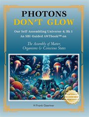 Photons Don't Glow : Our Self-assembling Universe-4; Bk 1 An Sbi-guided Awtbook™ On The Assembly Of Matter, Organisms & C cover image
