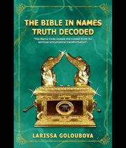 The Bible in Names Truth Decoded : The Name Code Reveals the Hidden Truth for Spiritual and Physical Transformation cover image