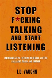 Stop F**king Talking and Start Listening : Mastering Active Listening to Become a Better Colleague, Friend, and Partner cover image