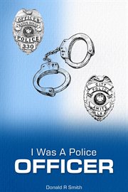 I Was a Police Officer : Amite City And Baton Rouge City Police Departments - The Beginning Of A Forty-six-year Career cover image