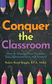 Conquer the Classroom: How to Manage Your Students, Your Administration, and Yourself : How To Manage Your Students, Your Administration, And Yourself cover image