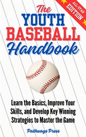 The Youth Baseball Handbook : Learn The Basics, Improve Your Skills, And Develop Key Winning Strategies To Master The Game cover image