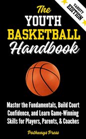 The Youth Basketball Handbook : Master The Fundamentals, Build Court Confidence, And Learn Game-winning Skills For Players, Parents, cover image
