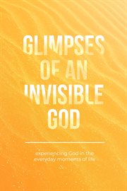 Glimpses of an invisible god : Experiencing God in the Everyday Moments of Life cover image