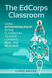 The edcorps classroom. Using entrepreneurship in the classroom to make learning a real, relevant, and silo busting experien cover image