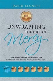Unwrapping the gift of mercy. Unwrapping Spiritual Gifts One by One; How to Use Your Spiritual Gift in the Body of Christ cover image