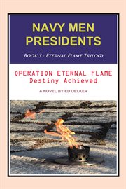 Operation Eternal Flame Destiny Achieved : Navy Men Presidents: Eternal Flame Trilogy cover image