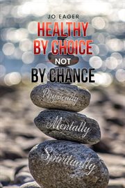 Healthy by choice, not by chance : Physically, Mentally, and Spiritually cover image