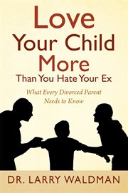 Love Your Child More Than You Hate Your Ex : What Every Divorced Parent Needs to Know cover image