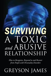 Surviving a Toxic and Abusive Relationship : How to Recognize, Respond to and Recover from People with Personality Disorders cover image