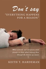 Don't Say "Everything Happens for a Reason" : what patients and caregivers want friends to know about helping them through the horrors of cancer cover image