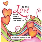 Be the love : an A-Z guide to awaken the love within you cover image