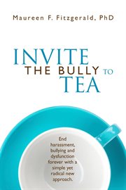 Invite the bully to tea : end harassment, bullying and dysfunction forever with a simple yet radical new approach cover image