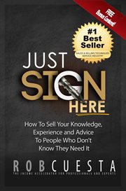 Just sign here. How to Sell Your Knowledge, Experience and Advice to People Who Don't Know They Need It cover image