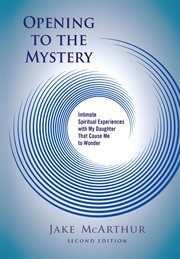 Opening to the Mystery : Intimate Spiritual Experiences with My Daughter That Cause Me to Wonder cover image