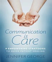 Communication is care : 9 empowering strategies to guide patient healing cover image