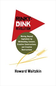 Rinky-dink revolution : moving beyond capitalism by withholding consent, creative constructions, and creative destructions cover image