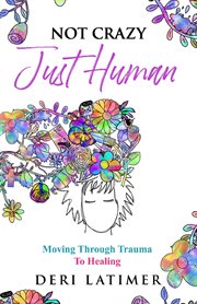 Not crazy, just human. Moving Through Trauma To Healing cover image