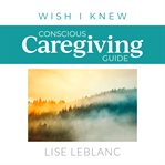 Conscious caregiving guide : caregiving starts here cover image